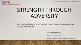 STRENGTH THROUGH
ADVERSITY
“BAD THINGS DO HAPPEN. HOW I RESPOND TO THEM DEFINES MY CHARACTER AND
THE QUALITY OF MY LIFE.”
WALTER ANDERSON
EDITOR OF PARADE MAGAZINE
AUTHOR, COURAGE IS A THREE LETTER WORD; MEANT TO BE
 