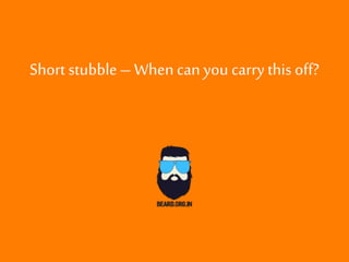 Short stubble–Whencanyou carry this off?
 