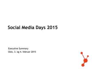 Social Media Days 2015
Executive Summary
Oslo, 3. og 4. februar 2015
 