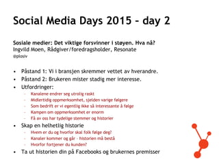 Social Media Days 2015 – day 2
Sosiale medier: Det viktige forsvinner i støyen. Hva nå?
Ingvild Moen, Rådgiver/foredragsho...