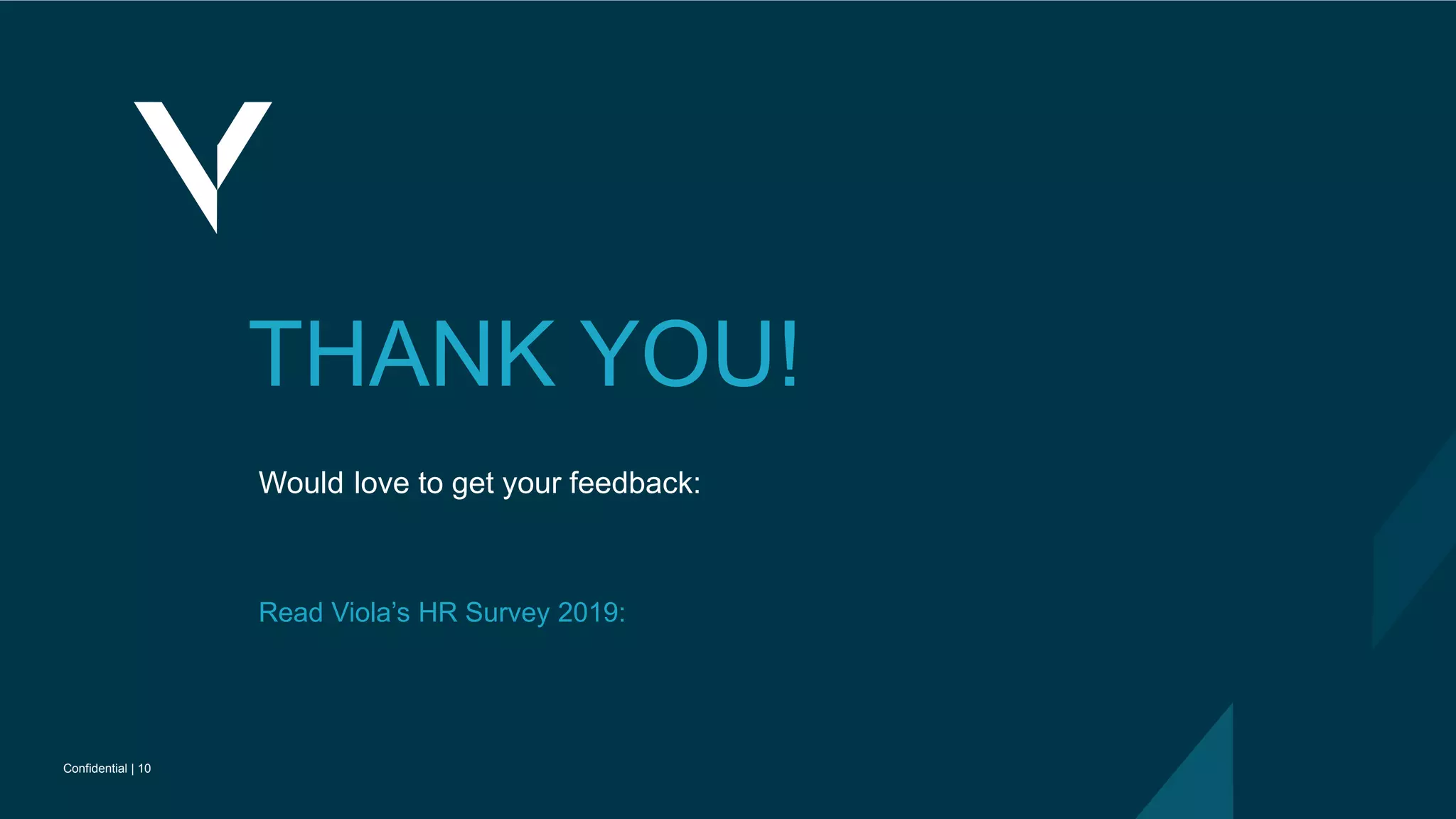 Confidential | 10
Confidential | 10
THANK YOU!
Would love to get your feedback:
TimorS@viola-group.com
Read Viola’s HR Survey 2019:
Insights and benchmarks on attracting talent to Israeli and US startups
 