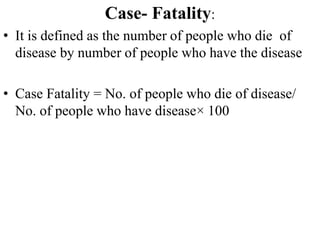 Case- Fatality:
• It is defined as the number of people who die of
disease by number of people who have the disease
• Case Fatality = No. of people who die of disease/
No. of people who have disease× 100
 