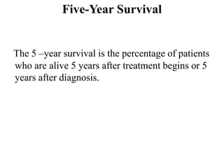 Five-Year Survival
The 5 –year survival is the percentage of patients
who are alive 5 years after treatment begins or 5
years after diagnosis.
 