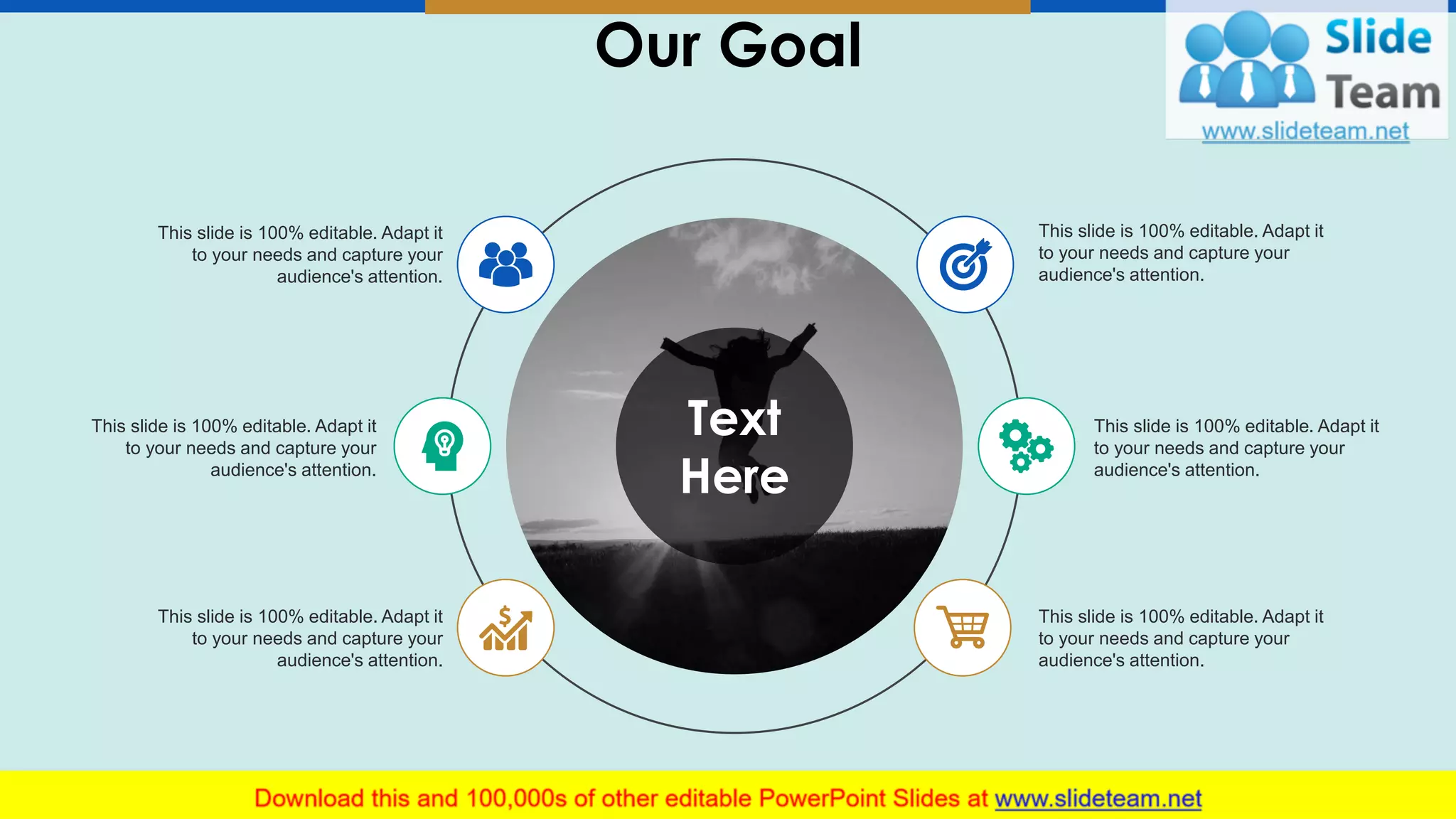 Our Goal
13
This slide is 100% editable. Adapt it
to your needs and capture your
audience's attention.
This slide is 100% editable. Adapt it
to your needs and capture your
audience's attention.
This slide is 100% editable. Adapt it
to your needs and capture your
audience's attention.
This slide is 100% editable. Adapt it
to your needs and capture your
audience's attention.
This slide is 100% editable. Adapt it
to your needs and capture your
audience's attention.
This slide is 100% editable. Adapt it
to your needs and capture your
audience's attention.
Text
Here
 