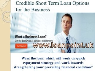Credible Short Term Loan Options
for the Business
Want the loan, which will work on quick
repayment strategy and work towards
strengthening your prevailing financial condition?
 