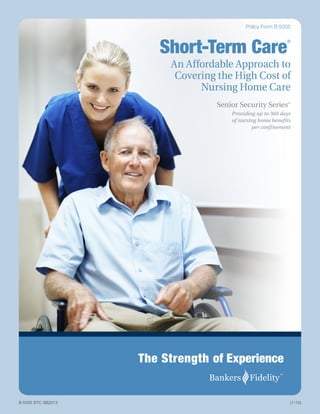 An Affordable Approach to
Covering the High Cost of
Nursing Home Care
Policy Form B 9305
Short-Term Care
®
Senior Security Series®
Providing up to 360 days
of nursing home benefits
per confinement
The Strength of Experience
B 9305 STC SB2013	 (1-13)
 