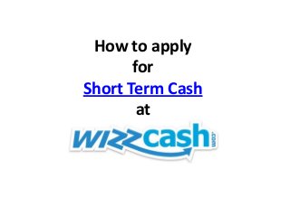 How to apply
for
Short Term Cash
at
 