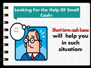 Short term cash loans
will help you
in such
situation!
Need
Money?
Looking For the Help Of Small
Cash?
 