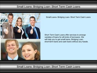 Small Loans- Bridging Loan- Short Term Cash Loans Short Term Cash Loans offer services to arrange  varieties of loans for all kinds of borrowers. We  will help you to get small loans, Bridging Loan,  short-term loans and cash loans without any hassle. Small Loans- Bridging Loan- Short Term Cash Loans Small Loans- Bridging Loan- Short Term Cash Loans 