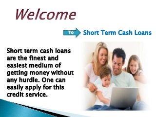 To
Short term cash loans
are the finest and
easiest medium of
getting money without
any hurdle. One can
easily apply for this
credit service.
Short Term Cash Loans
 