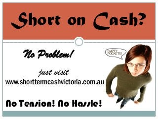 Short on Cash?
No Problem!
No Tension! No Hassle!
www.shorttermcashvictoria.com.au
just visit
 