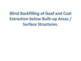 Blind Backfilling of Goaf and Coal
Extraction below Built-up Areas /
Surface Structures.
 