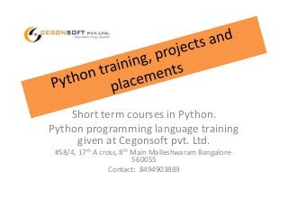 Short term courses in Python.
Python programming language training
given at Cegonsoft pvt. Ltd.
#58/4, 17th A cross, 8th Main Malleshwaram Bangalore-
560055
Contact: 8494903869
 
