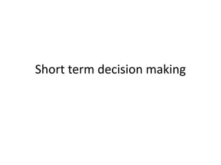Short term decision making
 