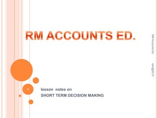 RM Accounts Ed
ram@2013

1

lesson notes on
SHORT TERM DECISION MAKING

 