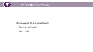 RELEVANT COSTS (5)
Other costs that are not relevant:
• General overheads
• Joint costs
 