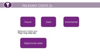 RELEVANT COSTS (3)
Relevant costs are:
Incremental
Cash
Future
They may also be:
Opportunity costs
 