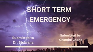 SHORT TERM
EMERGENCY
Submitted to
Dr. Bhawana
Submitted by
Chandni Chand
 