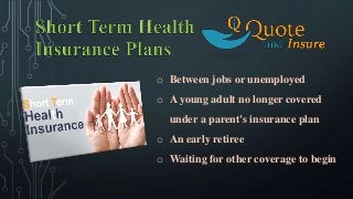 o Between jobs or unemployed
o A young adult no longer covered
under a parent's insurance plan
o An early retiree
o Waiting for other coverage to begin
 