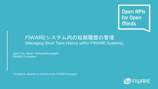 FIWAREシステム内の短期履歴の管理
(Managing Short Term History within FIWARE Systems)
Jason Fox, Senior Technical Evangelist
FIWARE Foundation
Translated to Japanese by Kazuhito Suda, FIWARE Evangelist
 