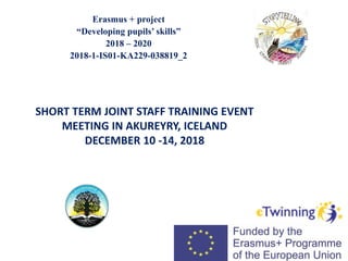 Erasmus + project
“Developing pupils’ skills”
2018 – 2020
2018-1-IS01-KA229-03​8819_2
SHORT TERM JOINT STAFF TRAINING EVENT
MEETING IN AKUREYRY, ICELAND
DECEMBER 10 -14, 2018
 