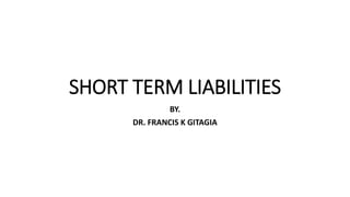SHORT TERM LIABILITIES
BY.
DR. FRANCIS K GITAGIA
 