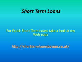 Short Term Loans
For Quick Short Term Loans take a look at my
Web page
http://shorttermloansbazaar.co.uk/
 