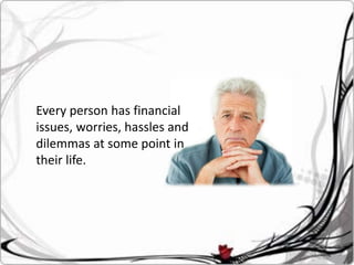 Every person has financial
issues, worries, hassles and
dilemmas at some point in
their life.
 