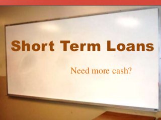 Short Term Loans
Need more cash?
 