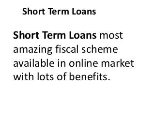 Short Term Loans
Short Term Loans most
amazing fiscal scheme
available in online market
with lots of benefits.
 