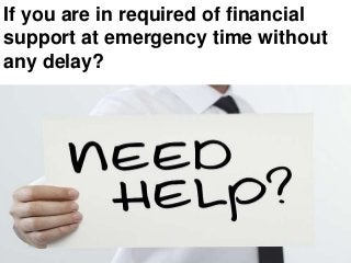 If you are in required of financial
support at emergency time without
any delay?
 