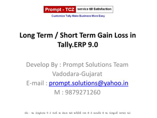 Long Term / Short Term Gain Loss in
           Tally.ERP 9.0

 Develop By : Prompt Solutions Team
           Vadodara-Gujarat
 E-mail : prompt.solutions@yahoo.in
            M : 9879271260
 