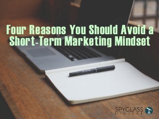 Four Reasons You Should Avoid a 
Short-Term Marketing Mindset 
 