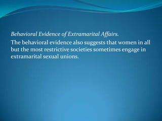Behavioral Evidence of Extramarital Affairs.
The behavioral evidence also suggests that women in all
but the most restrictive societies sometimes engage in
extramarital sexual unions.
 