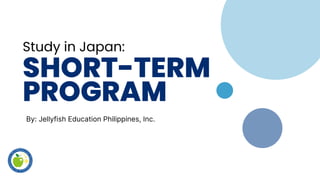 Study in Japan:
SHORT-TERM
PROGRAM
By: Jellyfish Education Philippines, Inc.
 