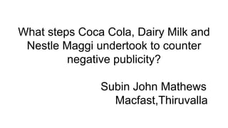 What steps Coca Cola, Dairy Milk and
Nestle Maggi undertook to counter
negative publicity?
Subin John Mathews
Macfast,Thiruvalla
 