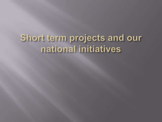 Short term projects and our national initiatives  