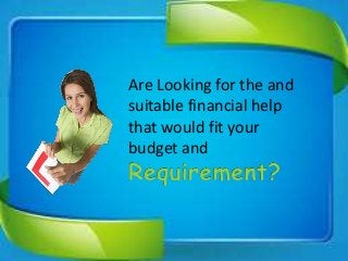 Are Looking for the and
suitable financial help
that would fit your
budget and
 