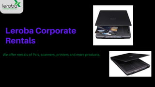 Leroba Corporate
Rentals
We offer rentals of Pc’s, scanners, printers and more products,
 