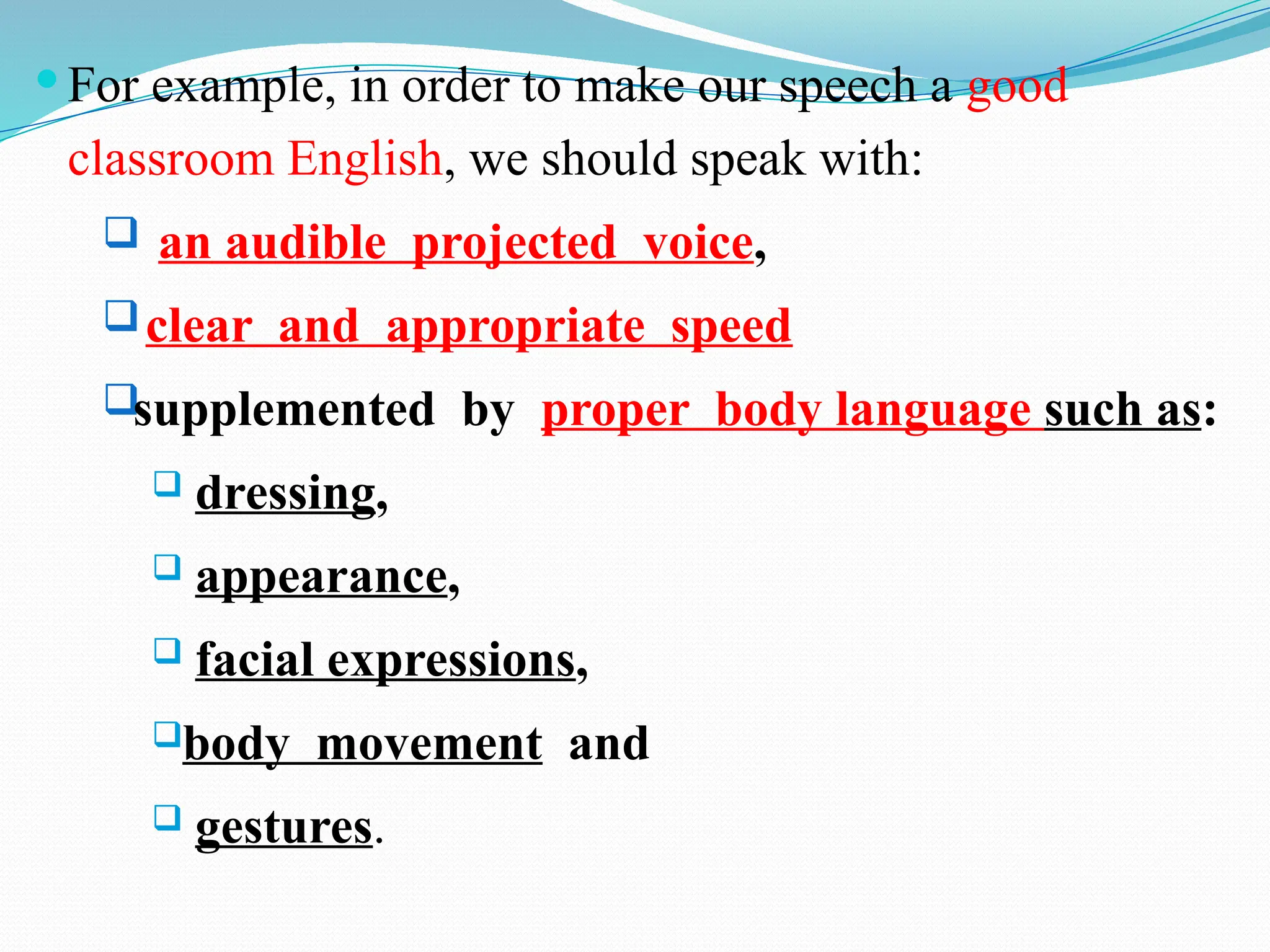  For example, in order to make our speech a good
classroom English, we should speak with:
 an audible projected voice,
clear and appropriate speed
supplemented by proper body language such as:
 dressing,
 appearance,
 facial expressions,
body movement and
 gestures.
 