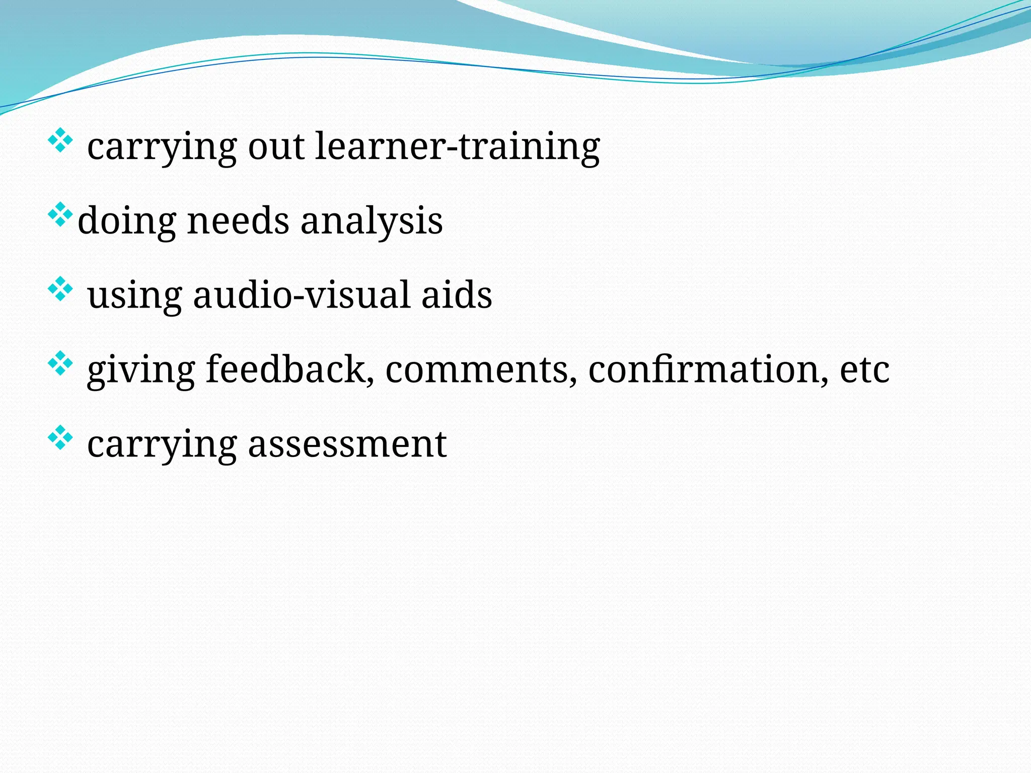  carrying out learner-training
doing needs analysis
 using audio-visual aids
 giving feedback, comments, confirmation, etc
 carrying assessment
 
