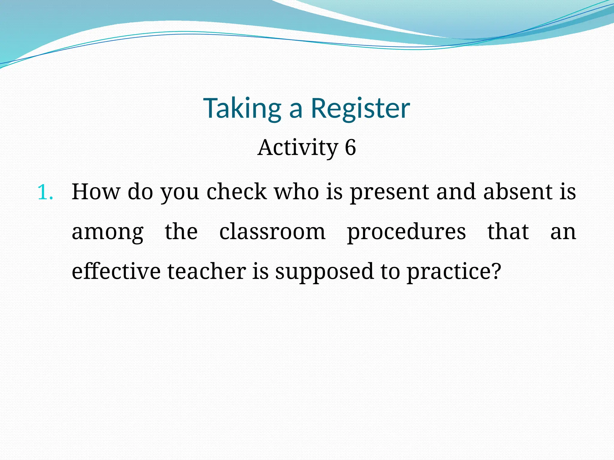 Taking a Register
Activity 6
1. How do you check who is present and absent is
among the classroom procedures that an
effective teacher is supposed to practice?
 