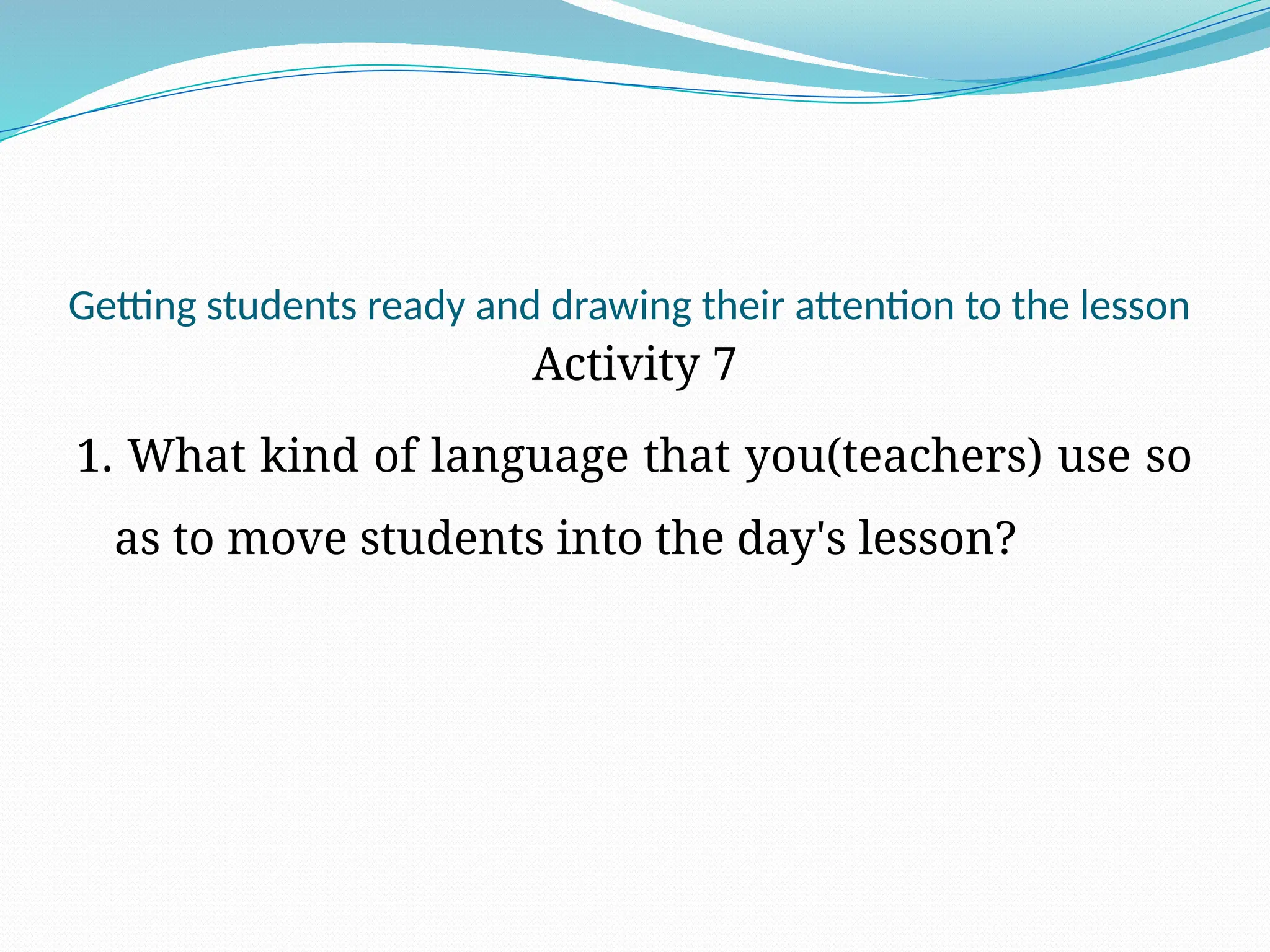 Getting students ready and drawing their attention to the lesson
Activity 7
1. What kind of language that you(teachers) use so
as to move students into the day's lesson?
 