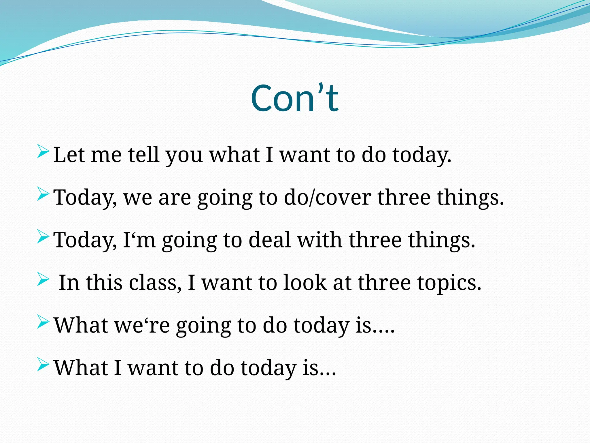 Con’t
Let me tell you what I want to do today.
Today, we are going to do/cover three things.
Today, I‘m going to deal with three things.
 In this class, I want to look at three topics.
What we‘re going to do today is….
What I want to do today is…
 