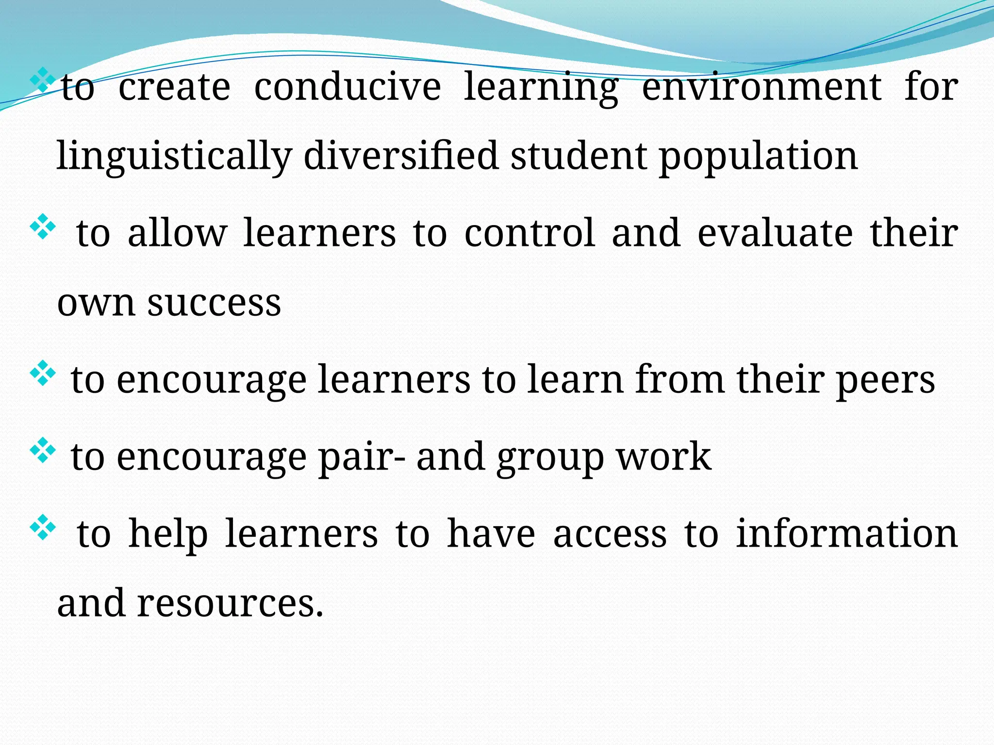 to create conducive learning environment for
linguistically diversified student population
 to allow learners to control and evaluate their
own success
 to encourage learners to learn from their peers
 to encourage pair- and group work
 to help learners to have access to information
and resources.
 