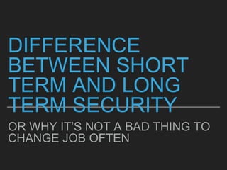 DIFFERENCE
BETWEEN SHORT
TERM AND LONG
TERM SECURITY
OR WHY IT’S NOT A BAD THING TO
CHANGE JOB OFTEN
 