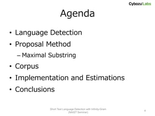 Agenda
• Language Detection
• Proposal Method
  – Maximal Substring
• Corpus
• Implementation and Estimations
• Conclusions

            Short Text Language Detection with Infinity-Gram
                                                               4
                           (NAIST Seminar)
 