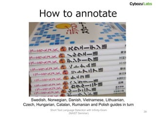 How to annotate




   Swedish, Norwegian, Danish, Vietnamese, Lithuanian,
Czech, Hungarian, Catalan, Rumanian and Polish guides in turn
               Short Text Language Detection with Infinity-Gram
                                                                  39
                              (NAIST Seminar)
 