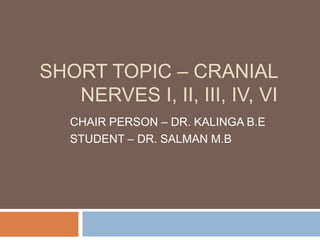 SHORT TOPIC – CRANIAL
NERVES I, II, III, IV, VI
CHAIR PERSON – DR. KALINGA B.E
STUDENT – DR. SALMAN M.B
 