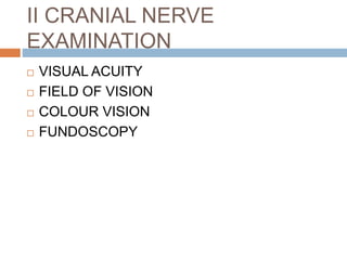 II CRANIAL NERVE
EXAMINATION
 VISUAL ACUITY
 FIELD OF VISION
 COLOUR VISION
 FUNDOSCOPY
 